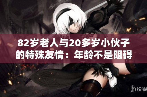 82岁老人与20多岁小伙子的特殊友情：年龄不是阻碍
