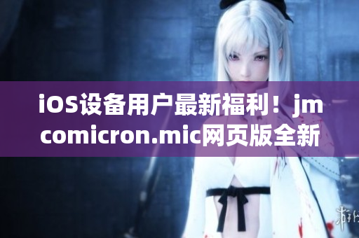 iOS设备用户最新福利！jmcomicron.mic网页版全新上线，方便查看喜爱的漫画！