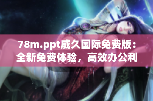 78m.ppt威久国际免费版：全新免费体验，高效办公利器