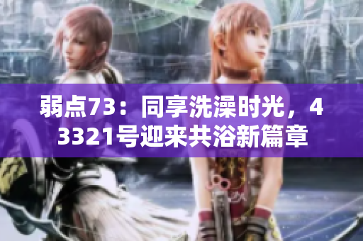 弱点73：同享洗澡时光，43321号迎来共浴新篇章