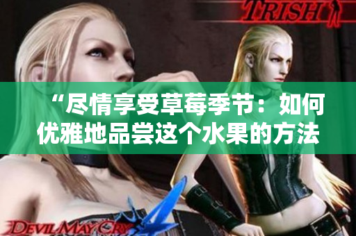 “尽情享受草莓季节：如何优雅地品尝这个水果的方法”