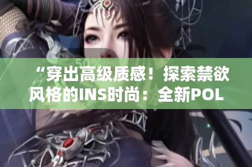 “穿出高级质感！探索禁欲风格的INS时尚：全新POLO衫登场！”