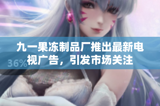 九一果冻制品厂推出最新电视广告，引发市场关注