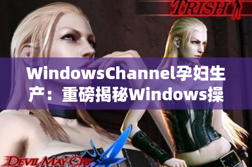 WindowsChannel孕妇生产：重磅揭秘Windows操作系统的诞生
