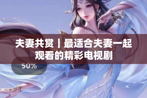 夫妻共赏｜最适合夫妻一起观看的精彩电视剧