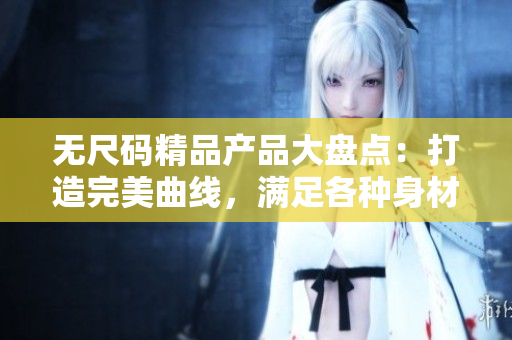 无尺码精品产品大盘点：打造完美曲线，满足各种身材需求