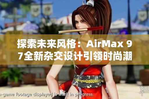 探索未来风格：AirMax 97全新杂交设计引领时尚潮流