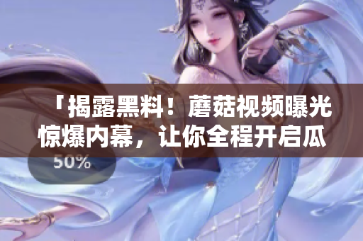 「揭露黑料！蘑菇视频曝光惊爆内幕，让你全程开启瓜解乐园！」