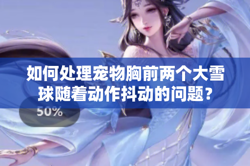 如何处理宠物胸前两个大雪球随着动作抖动的问题？
