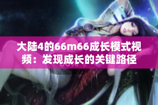 大陆4的66m66成长模式视频：发现成长的关键路径
