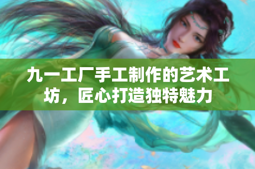 九一工厂手工制作的艺术工坊，匠心打造独特魅力