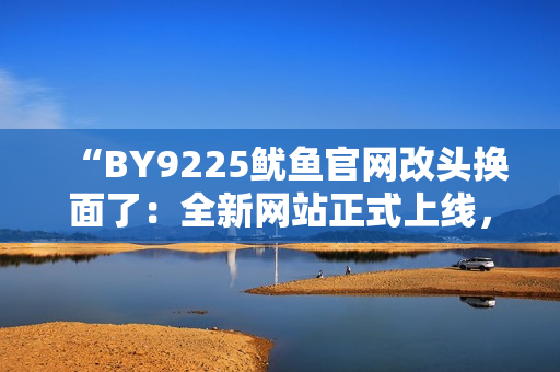“BY9225鱿鱼官网改头换面了：全新网站正式上线，新变化了解一下！”