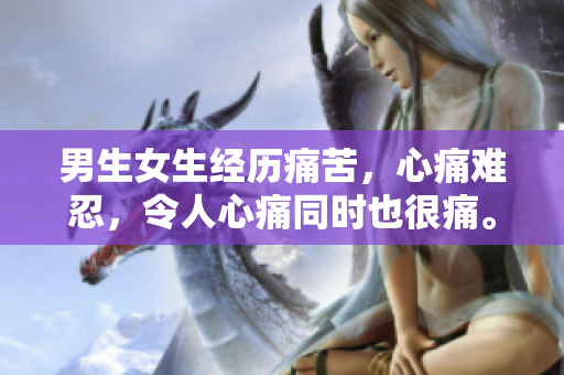 男生女生经历痛苦，心痛难忍，令人心痛同时也很痛。