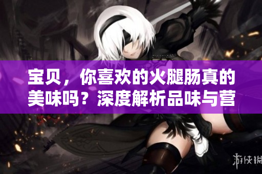 宝贝，你喜欢的火腿肠真的美味吗？深度解析品味与营养