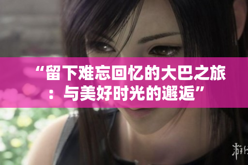“留下难忘回忆的大巴之旅：与美好时光的邂逅”