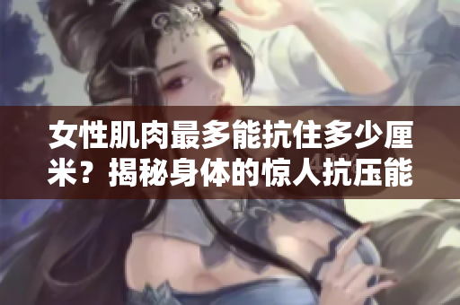 女性肌肉最多能抗住多少厘米？揭秘身体的惊人抗压能力