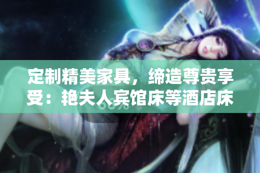 定制精美家具，缔造尊贵享受：艳夫人宾馆床等酒店床新生命