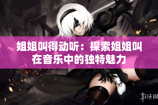 姐姐叫得动听：探索姐姐叫在音乐中的独特魅力