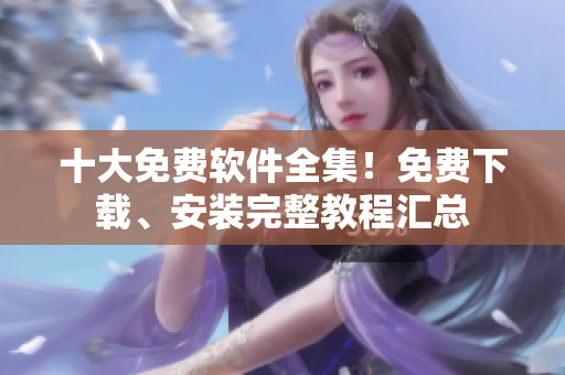 十大免费软件全集！免费下载、安装完整教程汇总