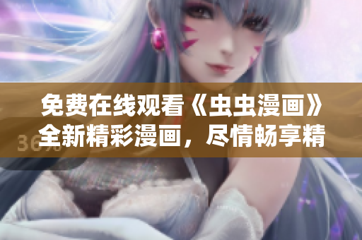 免费在线观看《虫虫漫画》全新精彩漫画，尽情畅享精彩漫画世界