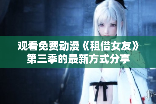 观看免费动漫《租借女友》第三季的最新方式分享
