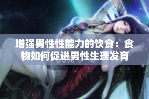 增强男性性能力的饮食：食物如何促进男性生理发育