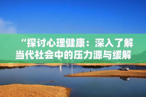 “探讨心理健康：深入了解当代社会中的压力源与缓解方法”