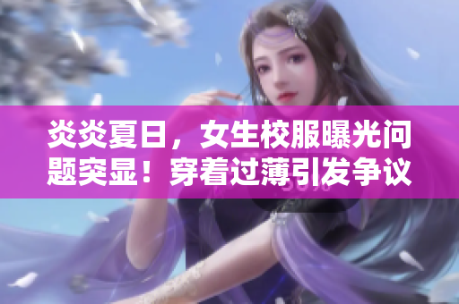炎炎夏日，女生校服曝光问题突显！穿着过薄引发争议，馒头尽显无遗？