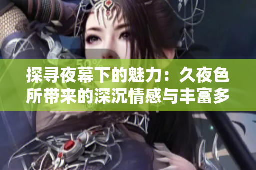 探寻夜幕下的魅力：久夜色所带来的深沉情感与丰富多彩的生活体验