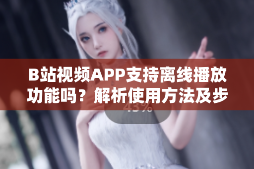 B站视频APP支持离线播放功能吗？解析使用方法及步骤