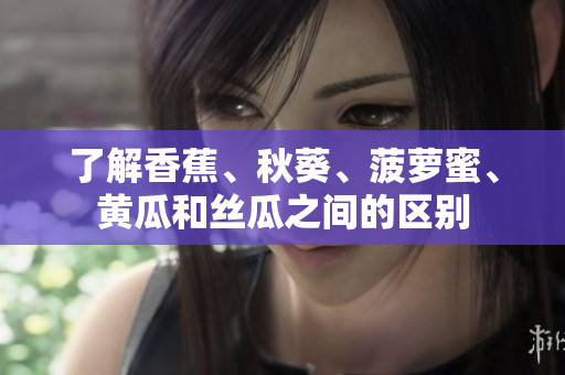 了解香蕉、秋葵、菠萝蜜、黄瓜和丝瓜之间的区别