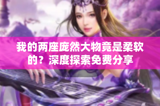 我的两座庞然大物竟是柔软的？深度探索免费分享