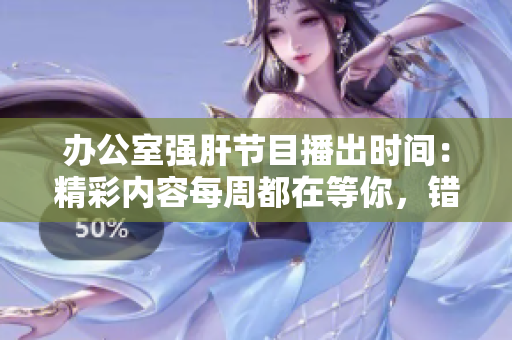 办公室强肝节目播出时间：精彩内容每周都在等你，错过不再错过！