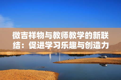 微吉祥物与教师教学的新联结：促进学习乐趣与创造力