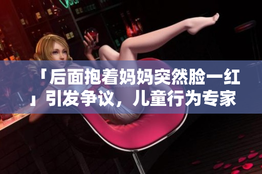 「后面抱着妈妈突然脸一红」引发争议，儿童行为专家解读其原因