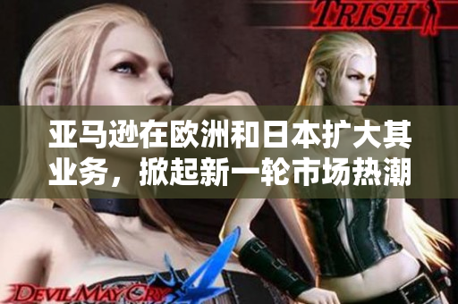 亚马逊在欧洲和日本扩大其业务，掀起新一轮市场热潮