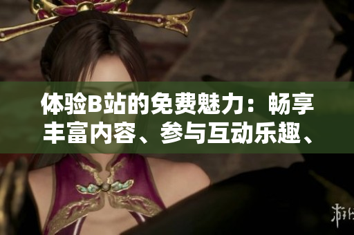 体验B站的免费魅力：畅享丰富内容、参与互动乐趣、发现新创意