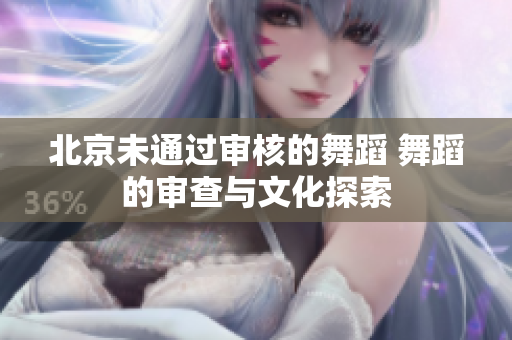 北京未通过审核的舞蹈 舞蹈的审查与文化探索