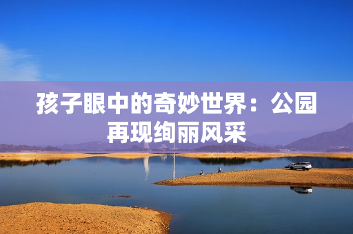 孩子眼中的奇妙世界：公园再现绚丽风采