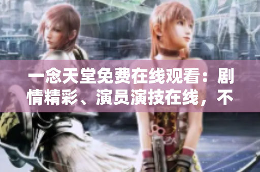 一念天堂免费在线观看：剧情精彩、演员演技在线，不容错过的影视佳作