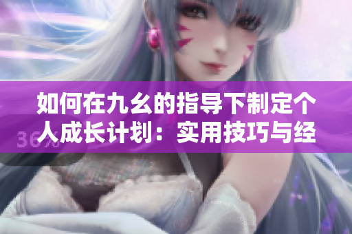 如何在九幺的指导下制定个人成长计划：实用技巧与经验分享