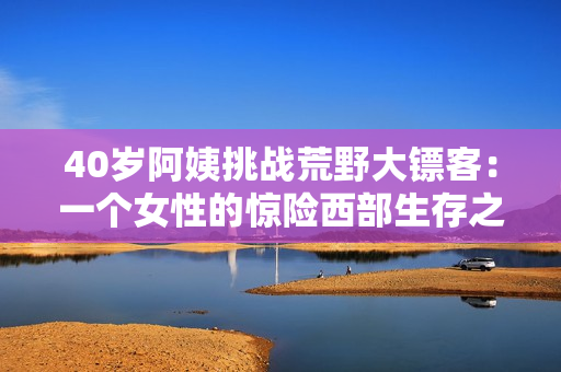 40岁阿姨挑战荒野大镖客：一个女性的惊险西部生存之旅