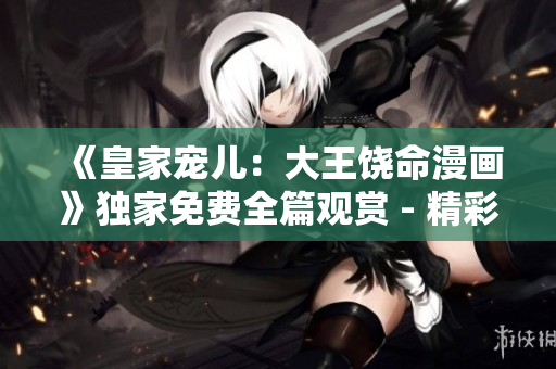 《皇家宠儿：大王饶命漫画》独家免费全篇观赏 - 精彩图文并茂，笑料百出！