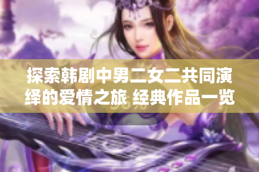 探索韩剧中男二女二共同演绎的爱情之旅 经典作品一览