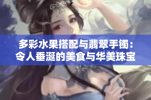多彩水果搭配与翡翠手镯：令人垂涎的美食与华美珠宝
