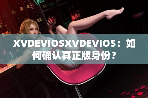 XVDEVIOSXVDEVIOS：如何确认其正版身份？