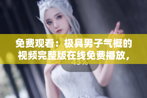 免费观看：极具男子气概的视频完整版在线免费播放，尽情畅享！