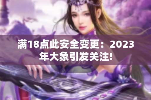 满18点此安全变更：2023年大象引发关注!