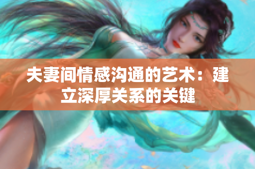 夫妻间情感沟通的艺术：建立深厚关系的关键