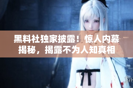 黑料社独家披露！惊人内幕揭秘，揭露不为人知真相